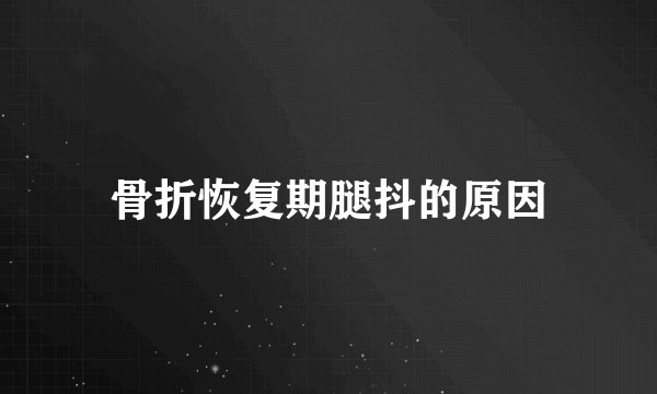 骨折恢复期腿抖的原因