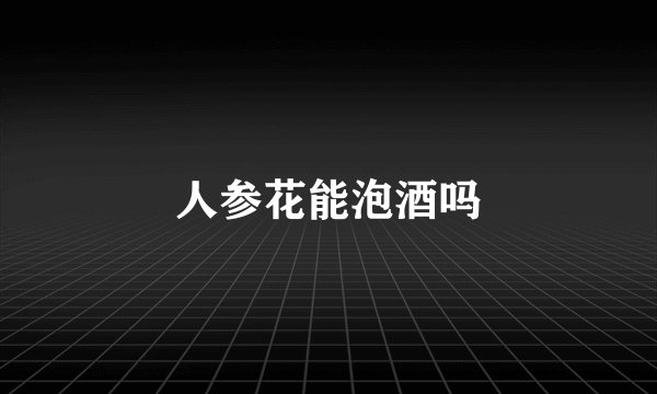人参花能泡酒吗