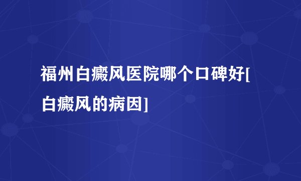 福州白癜风医院哪个口碑好[白癜风的病因]
