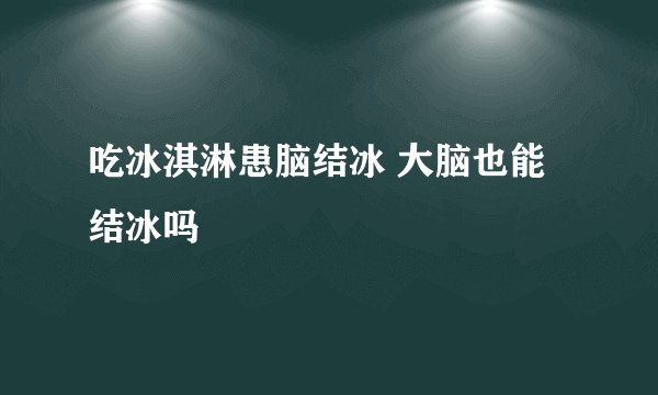 吃冰淇淋患脑结冰 大脑也能结冰吗