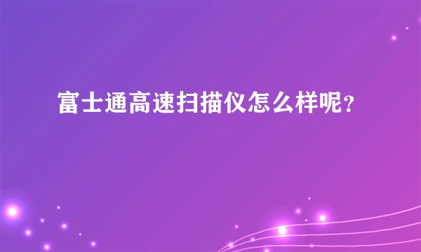 富士通高速扫描仪怎么样呢?