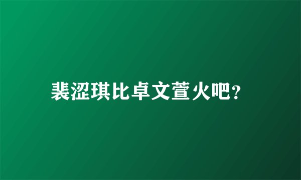 裴涩琪比卓文萱火吧？