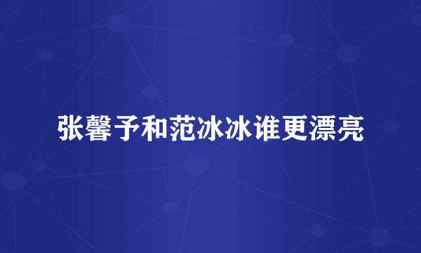 张馨予和范冰冰谁更漂亮