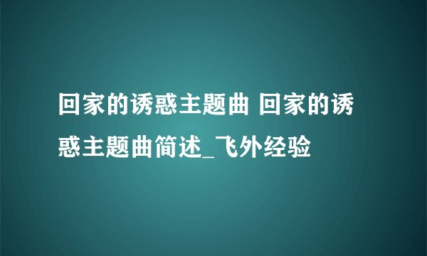 回家的诱惑主题曲 回家的诱惑主题曲简述_飞外经验