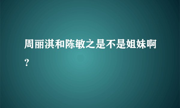周丽淇和陈敏之是不是姐妹啊？