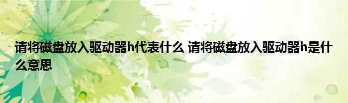 请将磁盘放入驱动器h代表什么 请将磁盘放入驱动器h是什么意思