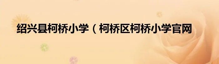 绍兴县柯桥小学（柯桥区柯桥小学官网