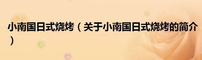 小南国日式烧烤（关于小南国日式烧烤的简介）