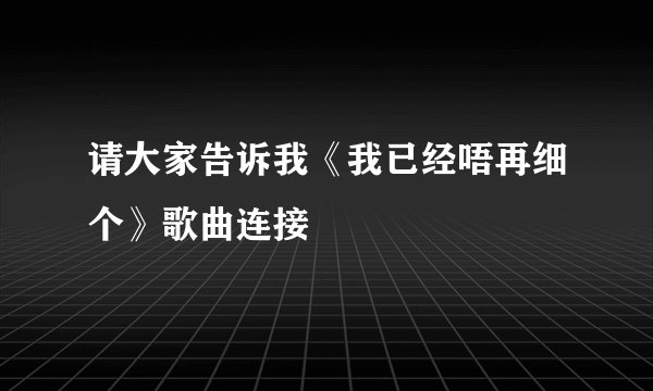 请大家告诉我《我已经唔再细个》歌曲连接