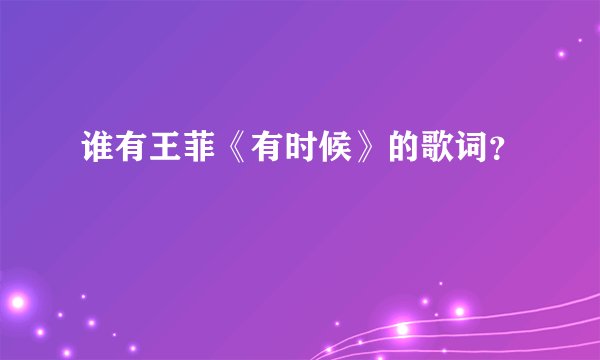 谁有王菲《有时候》的歌词?