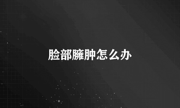 脸部臃肿怎么办