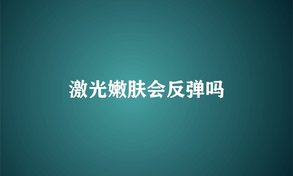 激光嫩肤会反弹吗