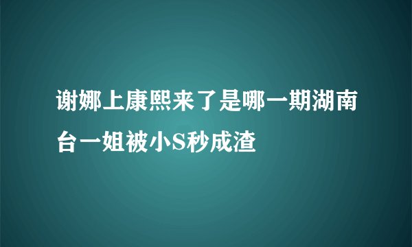 谢娜上康熙来了是哪一期湖南台一姐被小S秒成渣