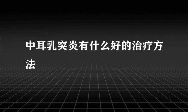 中耳乳突炎有什么好的治疗方法