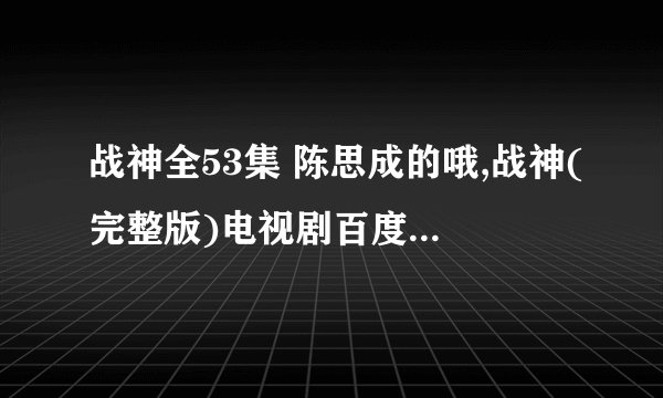 战神全53集 陈思成的哦,战神(完整版)电视剧百度影音在线观看有么