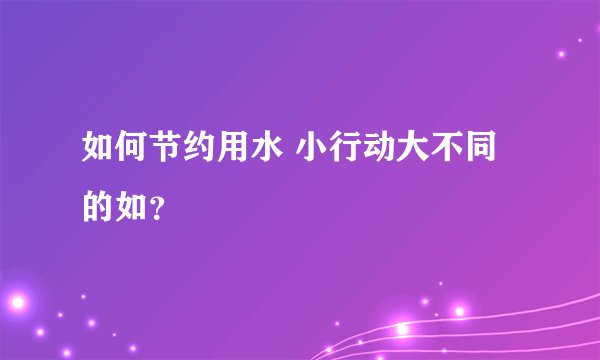 如何节约用水 小行动大不同的如？