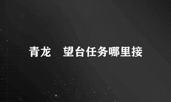 青龙瞭望台任务哪里接