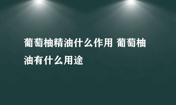 葡萄柚精油什么作用 葡萄柚油有什么用途