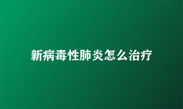 新病毒性肺炎怎么治疗