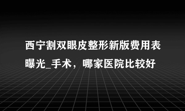 西宁割双眼皮整形新版费用表曝光_手术,哪家医院比较好