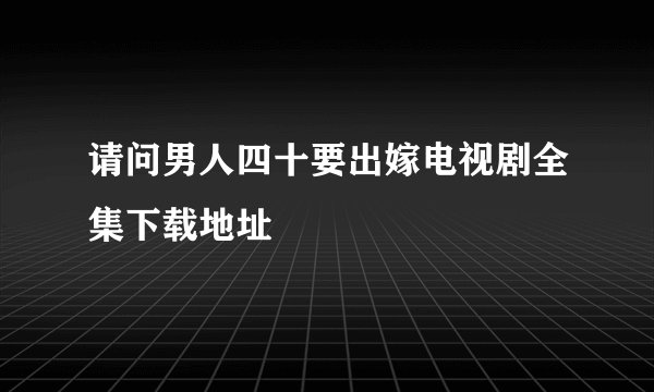 请问男人四十要出嫁电视剧全集下载地址