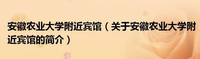 安徽农业大学附近宾馆（关于安徽农业大学附近宾馆的简介）