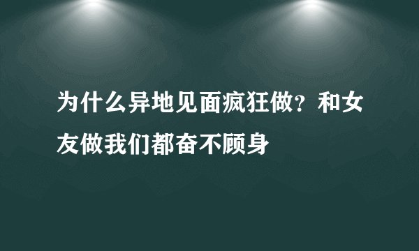 为什么异地见面疯狂做?和女友做我们都奋不顾身