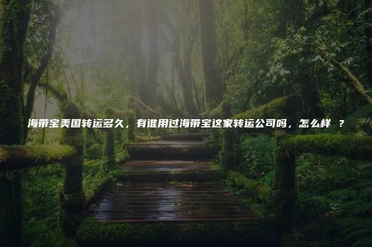 海带宝美国转运多久,有谁用过海带宝这家转运公司吗,怎么样 ?