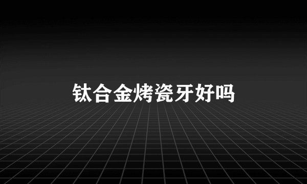钛合金烤瓷牙好吗