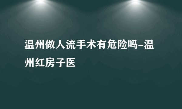 温州做人流手术有危险吗-温州红房子医