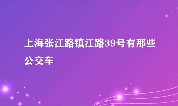上海张江路镇江路39号有那些公交车