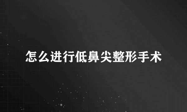 怎么进行低鼻尖整形手术