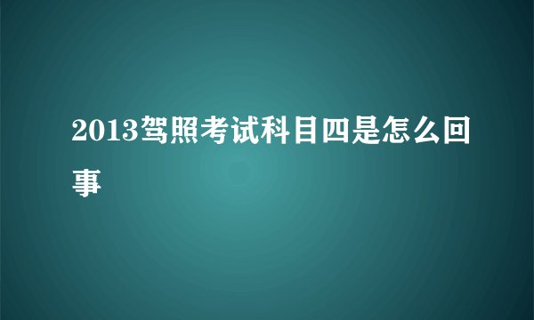 2013驾照考试科目四是怎么回事