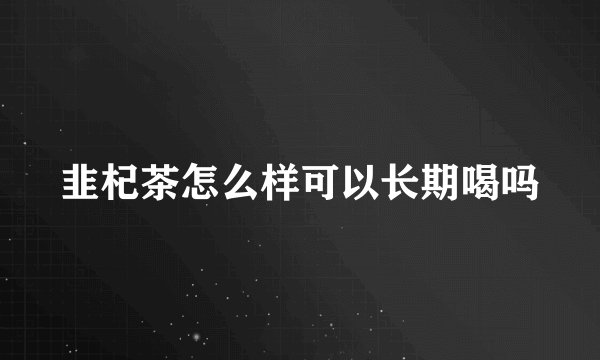 韭杞茶怎么样可以长期喝吗