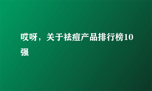 哎呀，关于祛痘产品排行榜10强