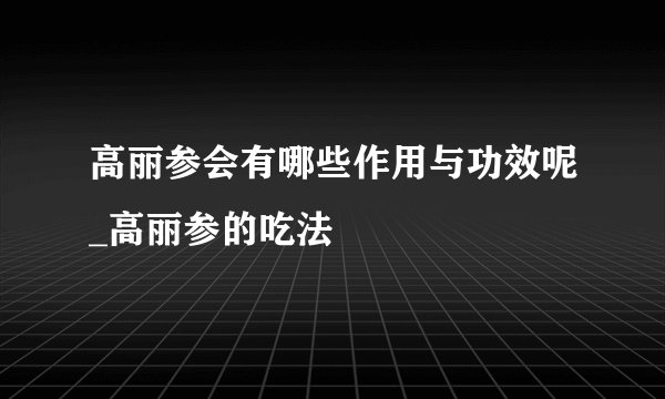 高丽参会有哪些作用与功效呢_高丽参的吃法