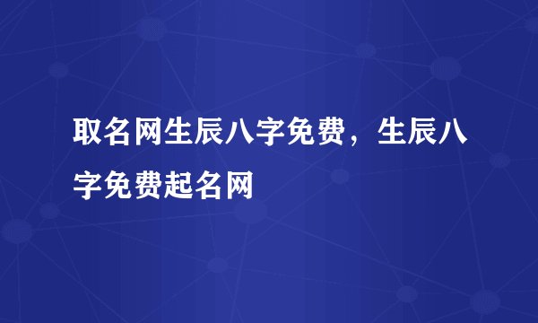 取名网生辰八字免费,生辰八字免费起名网