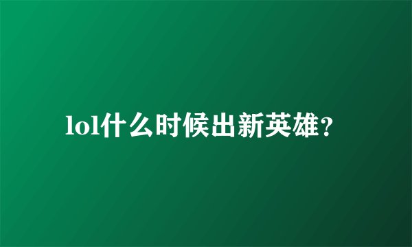 lol什么时候出新英雄？