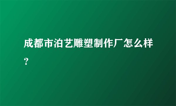 成都市泊艺雕塑制作厂怎么样？