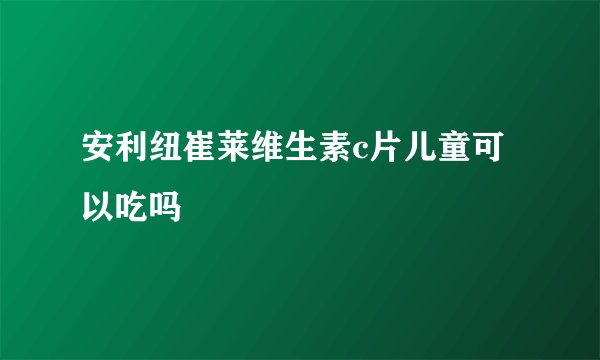 安利纽崔莱维生素c片儿童可以吃吗