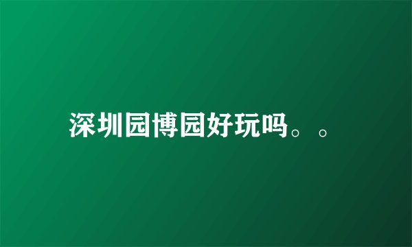 深圳园博园好玩吗。。