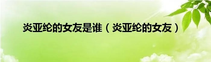 炎亚纶的女友是谁（炎亚纶的女友）