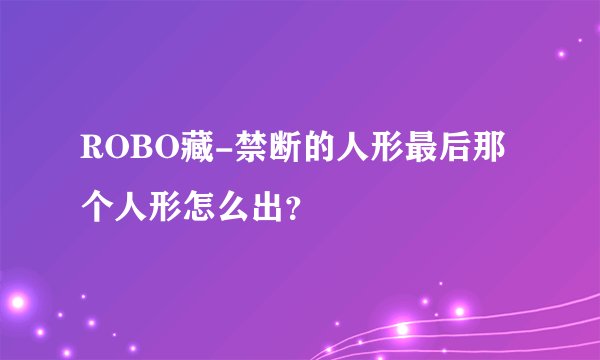 ROBO藏-禁断的人形最后那个人形怎么出？