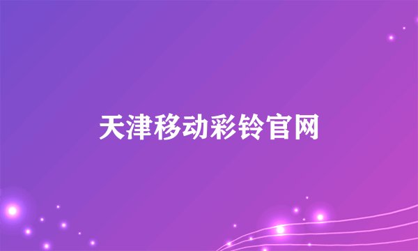 天津移动彩铃官网
