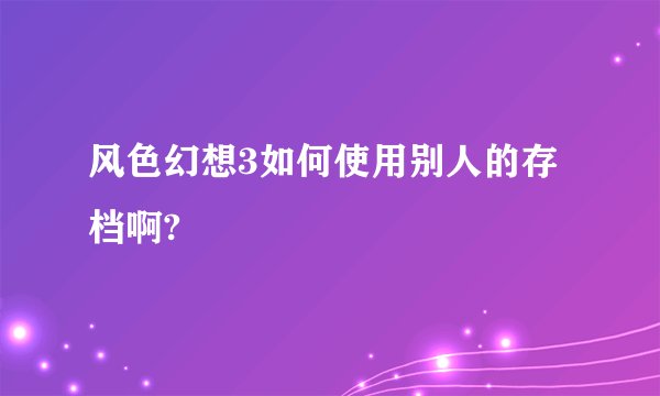 风色幻想3如何使用别人的存档啊?