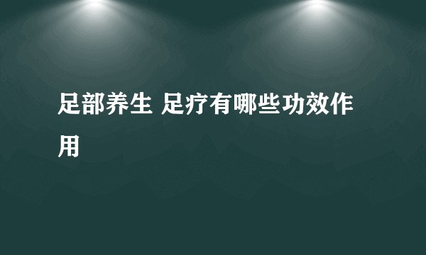 足部养生 足疗有哪些功效作用