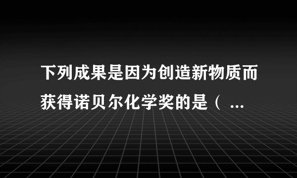 下列成果是因为创造新物质而获得诺贝尔化学奖的是（  ）A.荧光成像显微技术B.分子马达C.生物分子冷冻电镜D.核磁共振