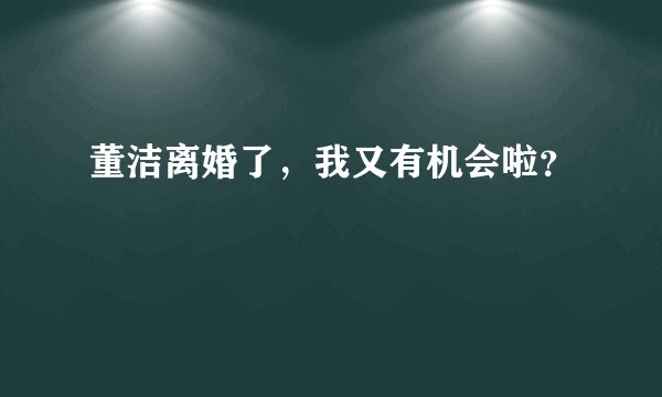 董洁离婚了,我又有机会啦?