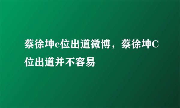 蔡徐坤c位出道微博，蔡徐坤C位出道并不容易