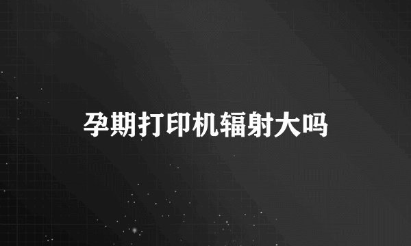 孕期打印机辐射大吗